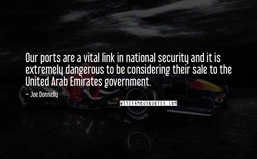 Joe Donnelly Quotes: Our ports are a vital link in national security and it is extremely dangerous to be considering their sale to the United Arab Emirates government.