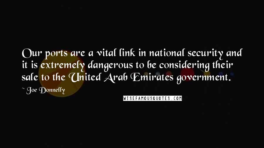 Joe Donnelly Quotes: Our ports are a vital link in national security and it is extremely dangerous to be considering their sale to the United Arab Emirates government.