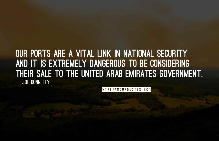 Joe Donnelly Quotes: Our ports are a vital link in national security and it is extremely dangerous to be considering their sale to the United Arab Emirates government.