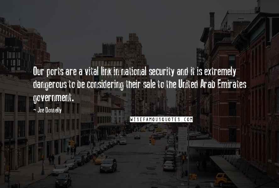 Joe Donnelly Quotes: Our ports are a vital link in national security and it is extremely dangerous to be considering their sale to the United Arab Emirates government.