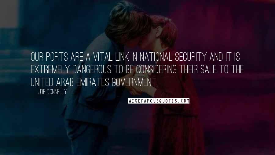 Joe Donnelly Quotes: Our ports are a vital link in national security and it is extremely dangerous to be considering their sale to the United Arab Emirates government.