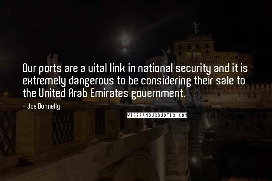 Joe Donnelly Quotes: Our ports are a vital link in national security and it is extremely dangerous to be considering their sale to the United Arab Emirates government.