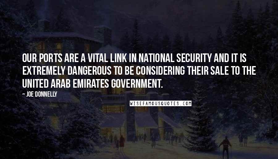 Joe Donnelly Quotes: Our ports are a vital link in national security and it is extremely dangerous to be considering their sale to the United Arab Emirates government.