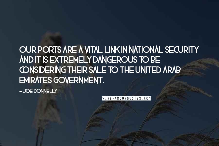 Joe Donnelly Quotes: Our ports are a vital link in national security and it is extremely dangerous to be considering their sale to the United Arab Emirates government.