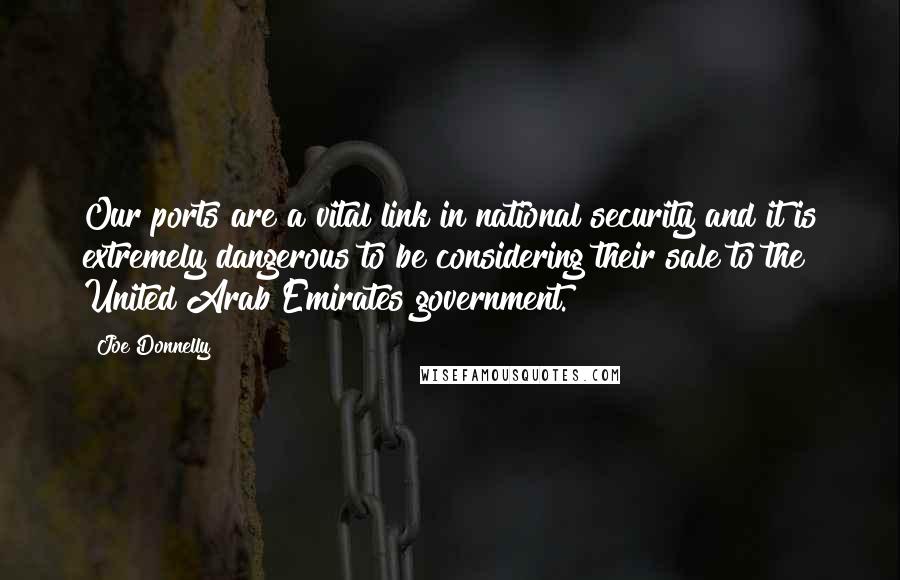 Joe Donnelly Quotes: Our ports are a vital link in national security and it is extremely dangerous to be considering their sale to the United Arab Emirates government.