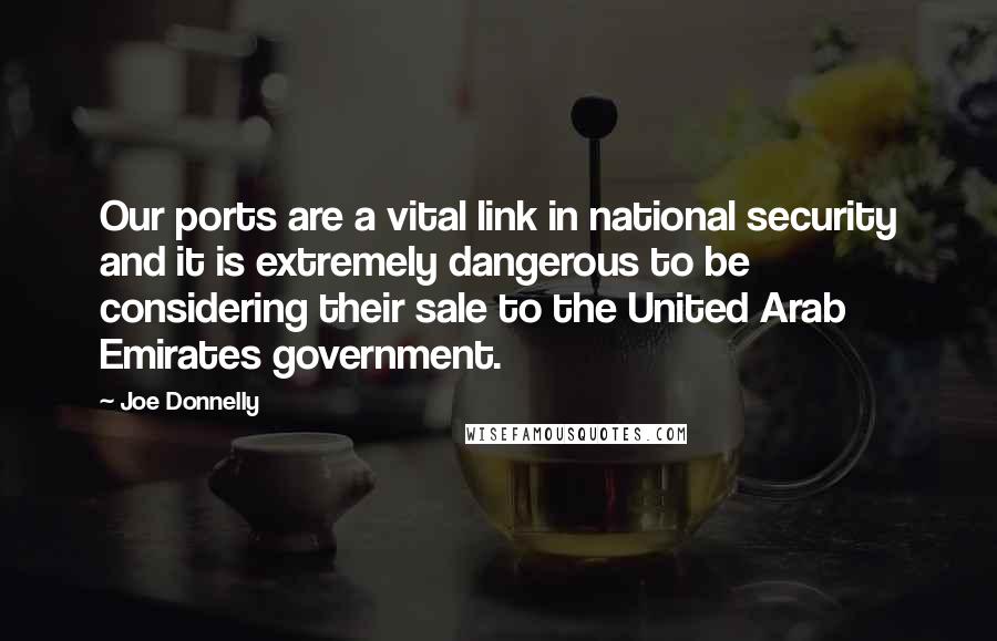 Joe Donnelly Quotes: Our ports are a vital link in national security and it is extremely dangerous to be considering their sale to the United Arab Emirates government.