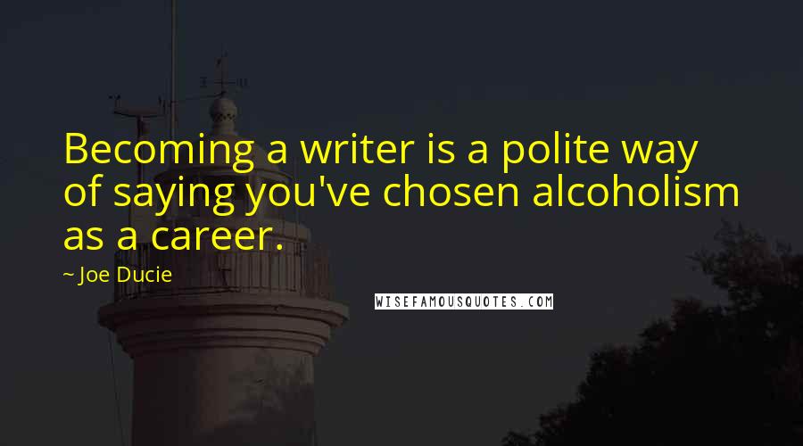 Joe Ducie Quotes: Becoming a writer is a polite way of saying you've chosen alcoholism as a career.