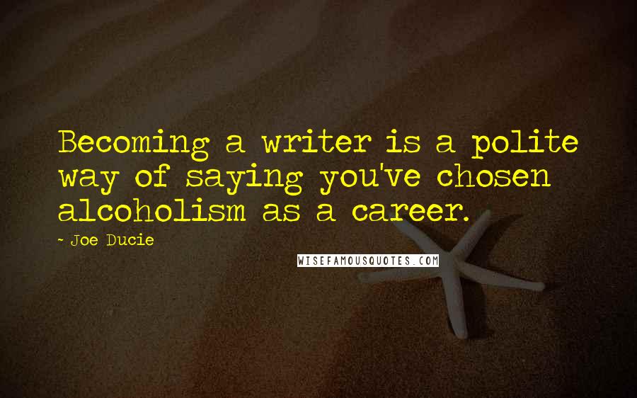 Joe Ducie Quotes: Becoming a writer is a polite way of saying you've chosen alcoholism as a career.