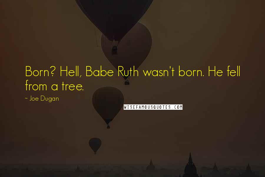 Joe Dugan Quotes: Born? Hell, Babe Ruth wasn't born. He fell from a tree.