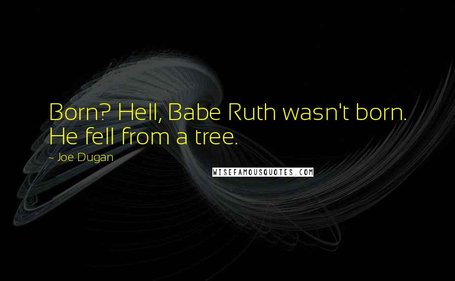 Joe Dugan Quotes: Born? Hell, Babe Ruth wasn't born. He fell from a tree.