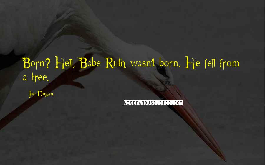 Joe Dugan Quotes: Born? Hell, Babe Ruth wasn't born. He fell from a tree.