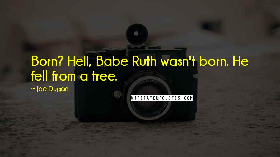 Joe Dugan Quotes: Born? Hell, Babe Ruth wasn't born. He fell from a tree.