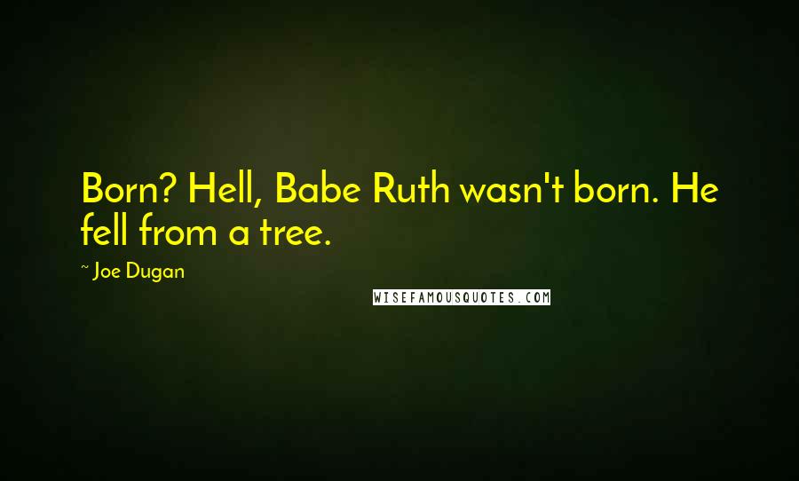 Joe Dugan Quotes: Born? Hell, Babe Ruth wasn't born. He fell from a tree.