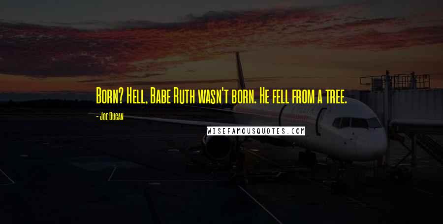 Joe Dugan Quotes: Born? Hell, Babe Ruth wasn't born. He fell from a tree.