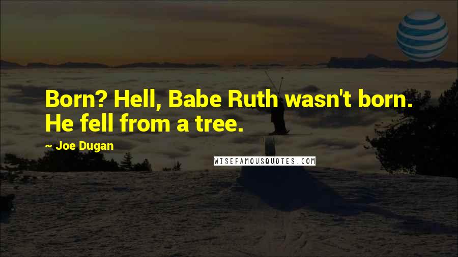 Joe Dugan Quotes: Born? Hell, Babe Ruth wasn't born. He fell from a tree.