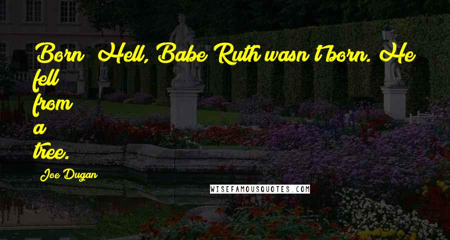 Joe Dugan Quotes: Born? Hell, Babe Ruth wasn't born. He fell from a tree.