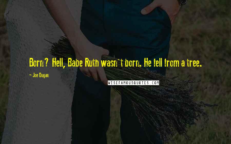 Joe Dugan Quotes: Born? Hell, Babe Ruth wasn't born. He fell from a tree.