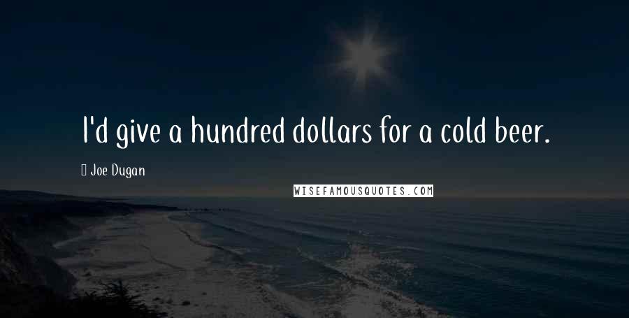Joe Dugan Quotes: I'd give a hundred dollars for a cold beer.