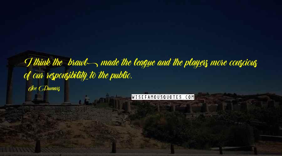 Joe Dumars Quotes: I think the (brawl) made the league and the players more conscious of our responsibility to the public.