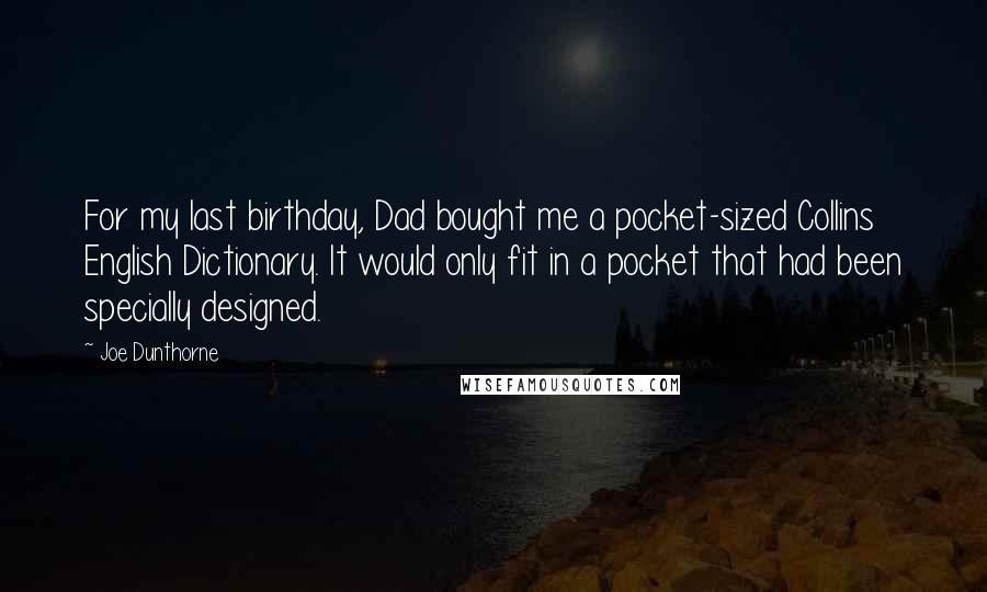 Joe Dunthorne Quotes: For my last birthday, Dad bought me a pocket-sized Collins English Dictionary. It would only fit in a pocket that had been specially designed.