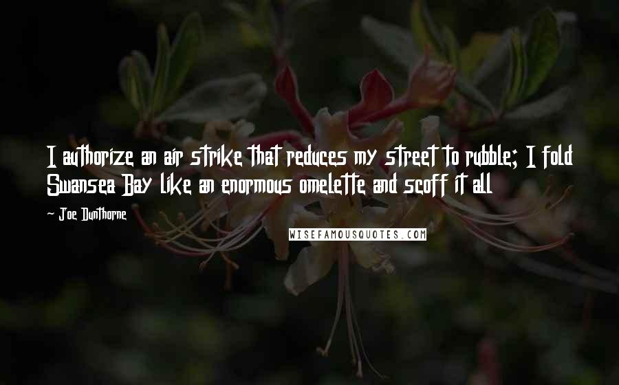 Joe Dunthorne Quotes: I authorize an air strike that reduces my street to rubble; I fold Swansea Bay like an enormous omelette and scoff it all