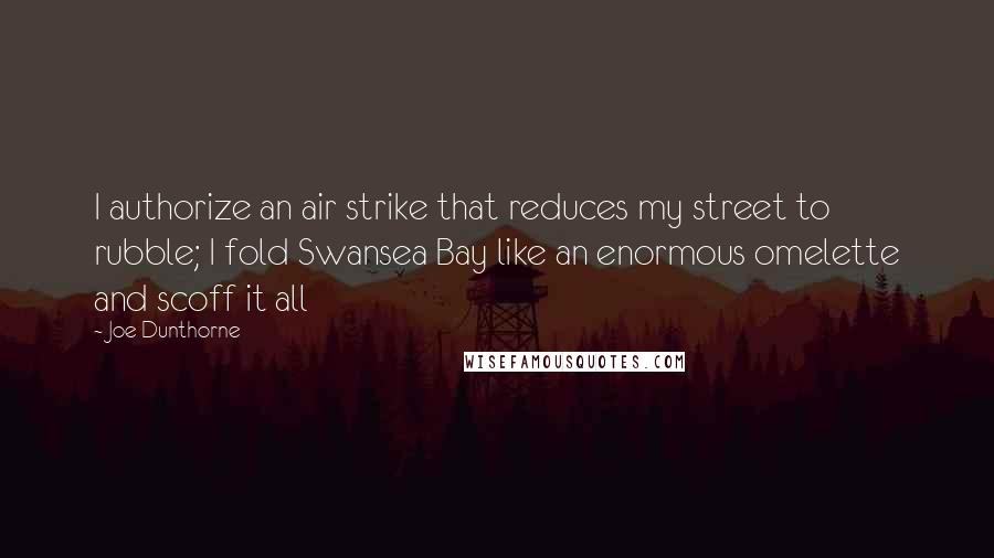 Joe Dunthorne Quotes: I authorize an air strike that reduces my street to rubble; I fold Swansea Bay like an enormous omelette and scoff it all