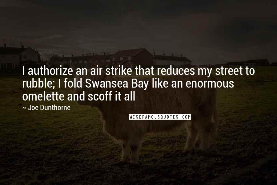 Joe Dunthorne Quotes: I authorize an air strike that reduces my street to rubble; I fold Swansea Bay like an enormous omelette and scoff it all