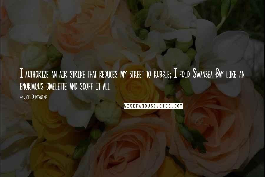 Joe Dunthorne Quotes: I authorize an air strike that reduces my street to rubble; I fold Swansea Bay like an enormous omelette and scoff it all