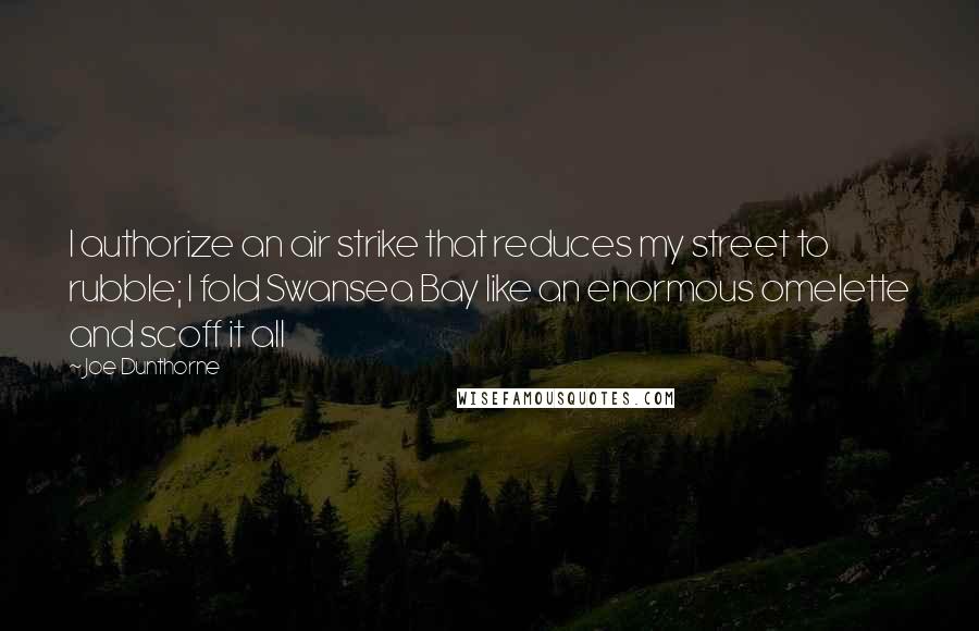 Joe Dunthorne Quotes: I authorize an air strike that reduces my street to rubble; I fold Swansea Bay like an enormous omelette and scoff it all