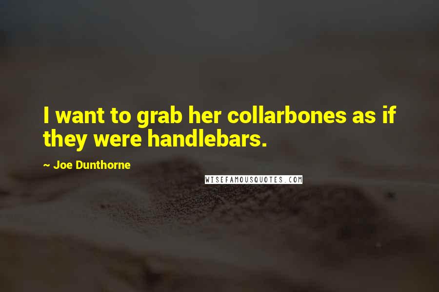 Joe Dunthorne Quotes: I want to grab her collarbones as if they were handlebars.