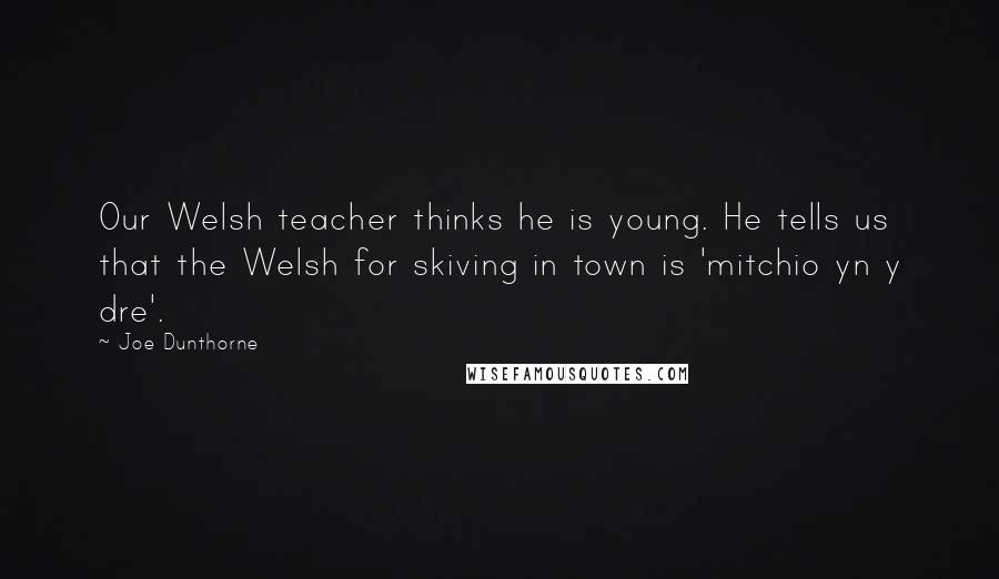 Joe Dunthorne Quotes: Our Welsh teacher thinks he is young. He tells us that the Welsh for skiving in town is 'mitchio yn y dre'.