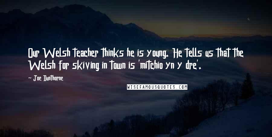 Joe Dunthorne Quotes: Our Welsh teacher thinks he is young. He tells us that the Welsh for skiving in town is 'mitchio yn y dre'.