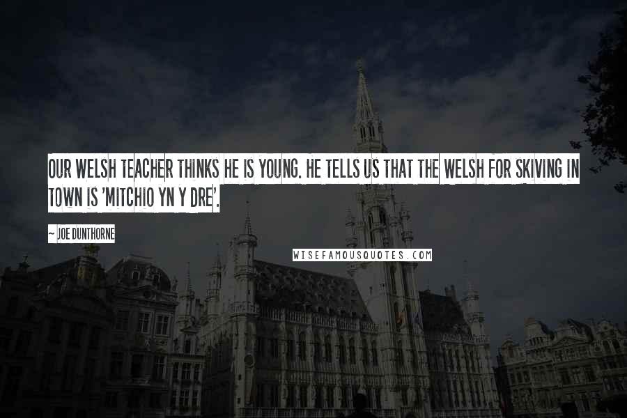 Joe Dunthorne Quotes: Our Welsh teacher thinks he is young. He tells us that the Welsh for skiving in town is 'mitchio yn y dre'.