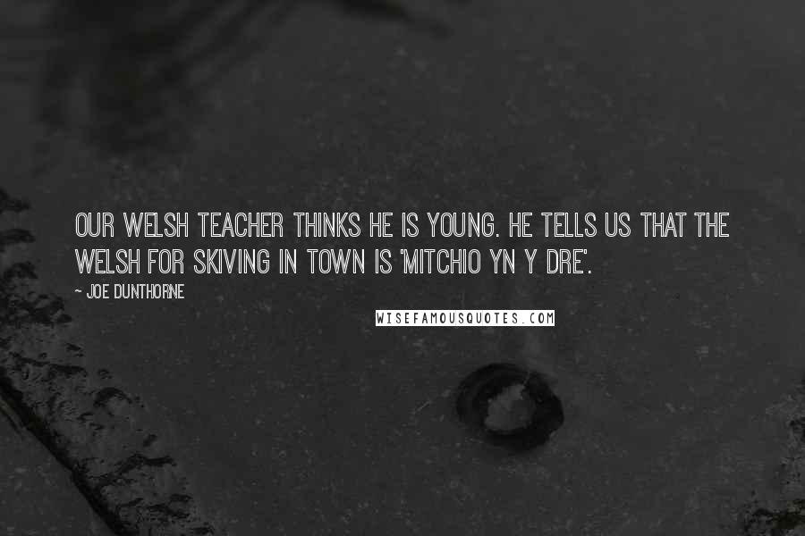 Joe Dunthorne Quotes: Our Welsh teacher thinks he is young. He tells us that the Welsh for skiving in town is 'mitchio yn y dre'.