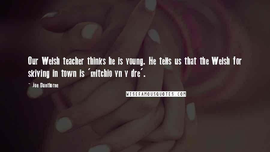 Joe Dunthorne Quotes: Our Welsh teacher thinks he is young. He tells us that the Welsh for skiving in town is 'mitchio yn y dre'.