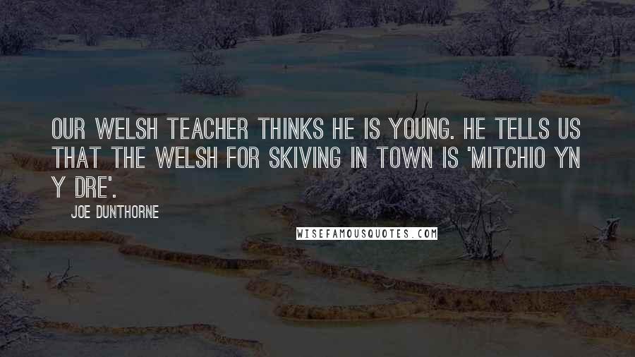 Joe Dunthorne Quotes: Our Welsh teacher thinks he is young. He tells us that the Welsh for skiving in town is 'mitchio yn y dre'.