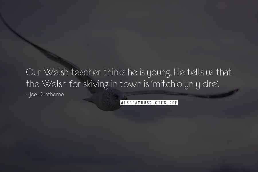 Joe Dunthorne Quotes: Our Welsh teacher thinks he is young. He tells us that the Welsh for skiving in town is 'mitchio yn y dre'.