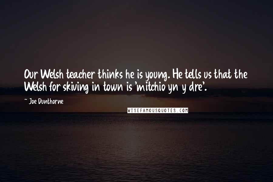 Joe Dunthorne Quotes: Our Welsh teacher thinks he is young. He tells us that the Welsh for skiving in town is 'mitchio yn y dre'.