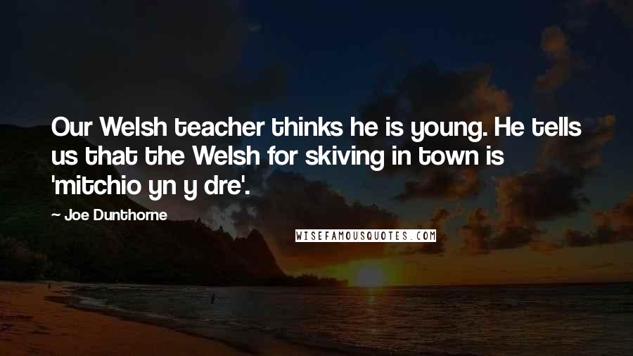 Joe Dunthorne Quotes: Our Welsh teacher thinks he is young. He tells us that the Welsh for skiving in town is 'mitchio yn y dre'.