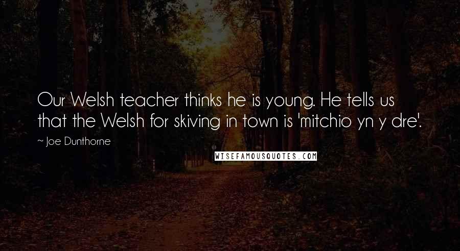 Joe Dunthorne Quotes: Our Welsh teacher thinks he is young. He tells us that the Welsh for skiving in town is 'mitchio yn y dre'.