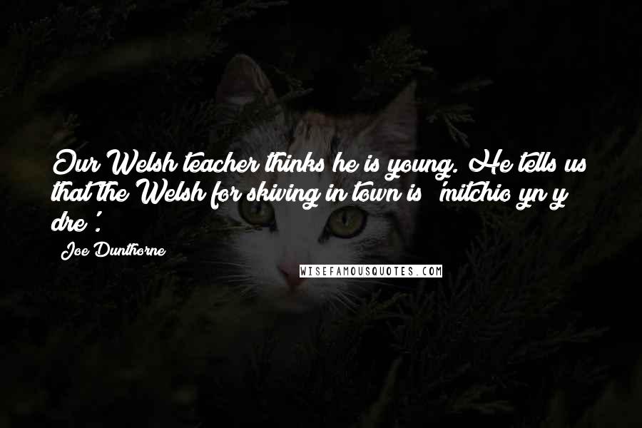 Joe Dunthorne Quotes: Our Welsh teacher thinks he is young. He tells us that the Welsh for skiving in town is 'mitchio yn y dre'.