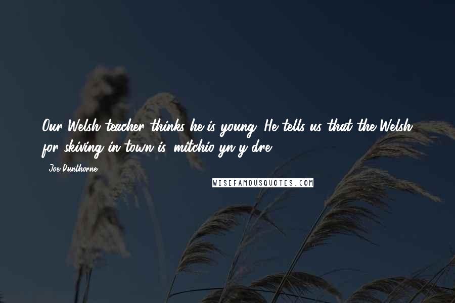 Joe Dunthorne Quotes: Our Welsh teacher thinks he is young. He tells us that the Welsh for skiving in town is 'mitchio yn y dre'.