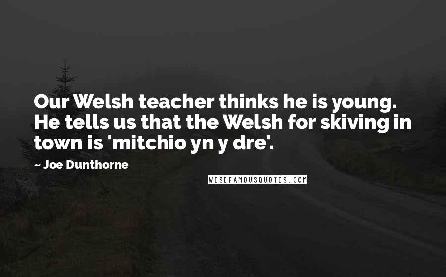 Joe Dunthorne Quotes: Our Welsh teacher thinks he is young. He tells us that the Welsh for skiving in town is 'mitchio yn y dre'.