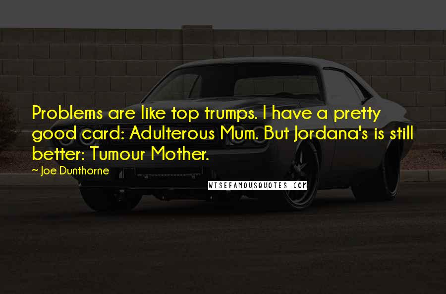 Joe Dunthorne Quotes: Problems are like top trumps. I have a pretty good card: Adulterous Mum. But Jordana's is still better: Tumour Mother.