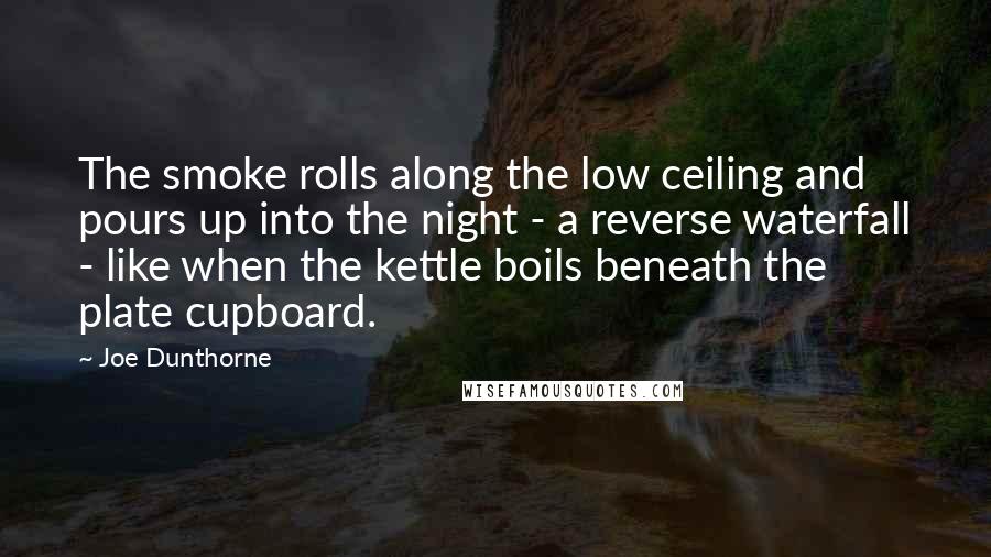 Joe Dunthorne Quotes: The smoke rolls along the low ceiling and pours up into the night - a reverse waterfall - like when the kettle boils beneath the plate cupboard.