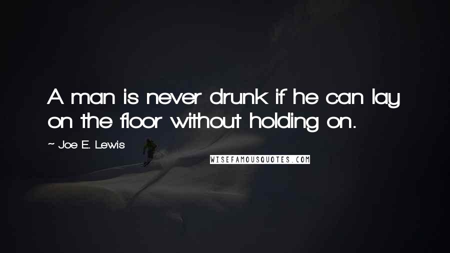 Joe E. Lewis Quotes: A man is never drunk if he can lay on the floor without holding on.