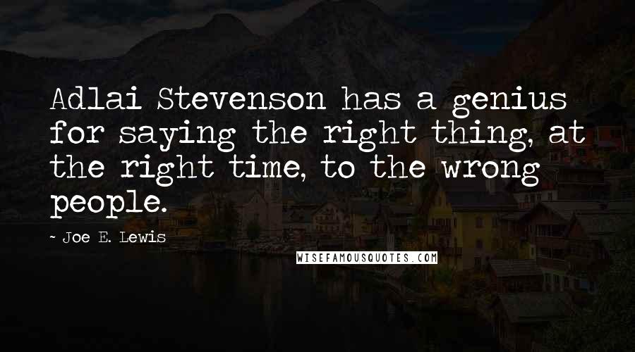 Joe E. Lewis Quotes: Adlai Stevenson has a genius for saying the right thing, at the right time, to the wrong people.