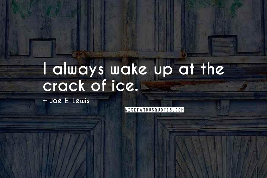 Joe E. Lewis Quotes: I always wake up at the crack of ice.