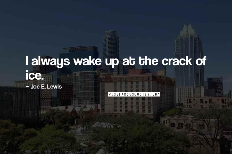 Joe E. Lewis Quotes: I always wake up at the crack of ice.