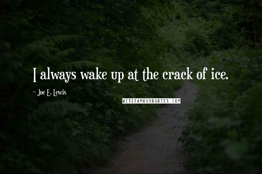 Joe E. Lewis Quotes: I always wake up at the crack of ice.